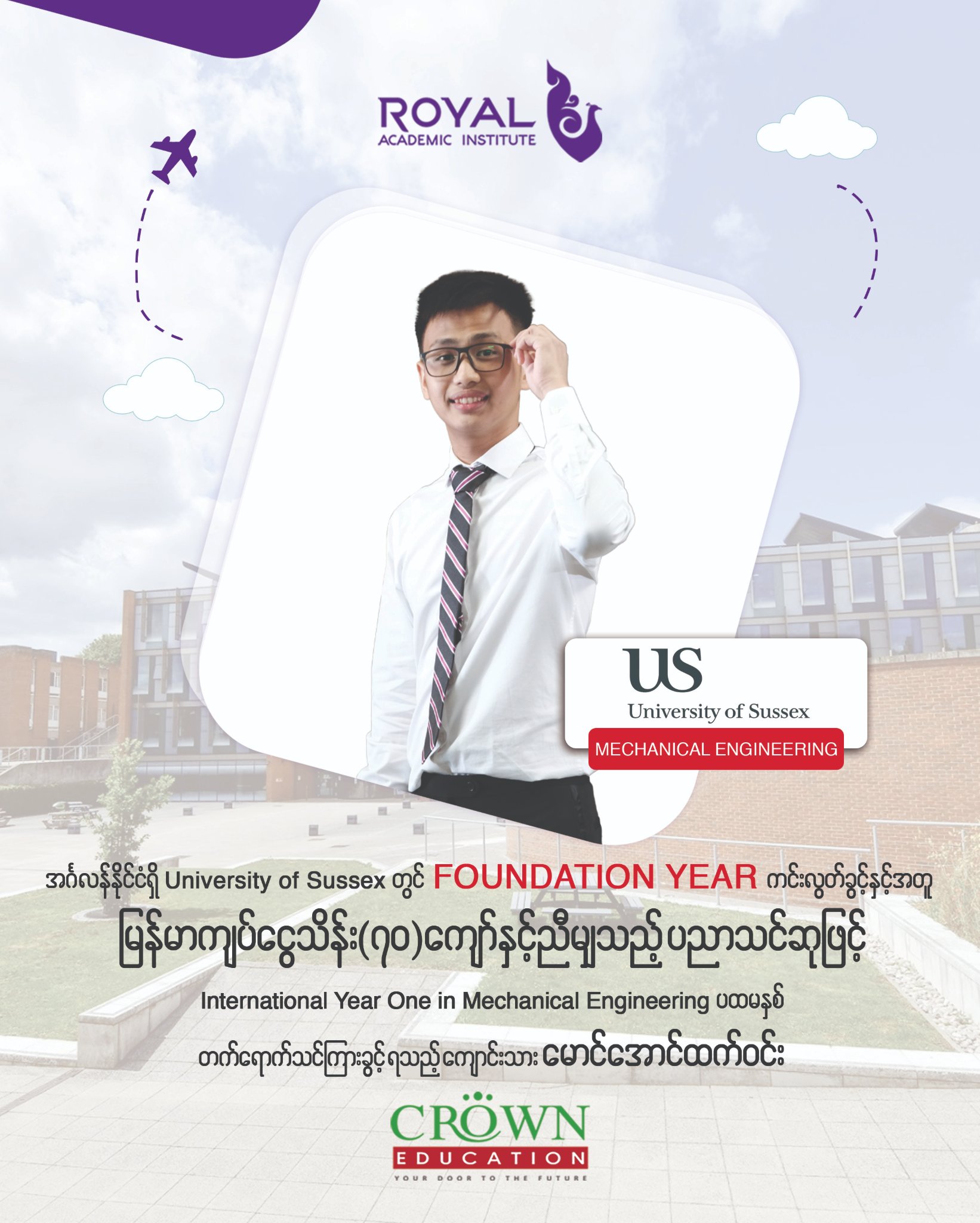 အင်္ဂလန်နိုင်ငံရှိ University of Sussex တွင် Foundation Year ကင်းလွတ်ခွင့်နှင့်အတူ မြန်မာကျပ်ငွေ သိန်း သိန်း(၇ဝ)ကျော်နှင့် ညီမျှသည့် ပညာသင်ဆုဖြင့် International Year One in Mechanical Engineering ပထမနှစ်တက်ရောက်သင်ကြားခွင့်ရသည့် ကျောင်းသား မောင်အောင်ထက်ဝင်း