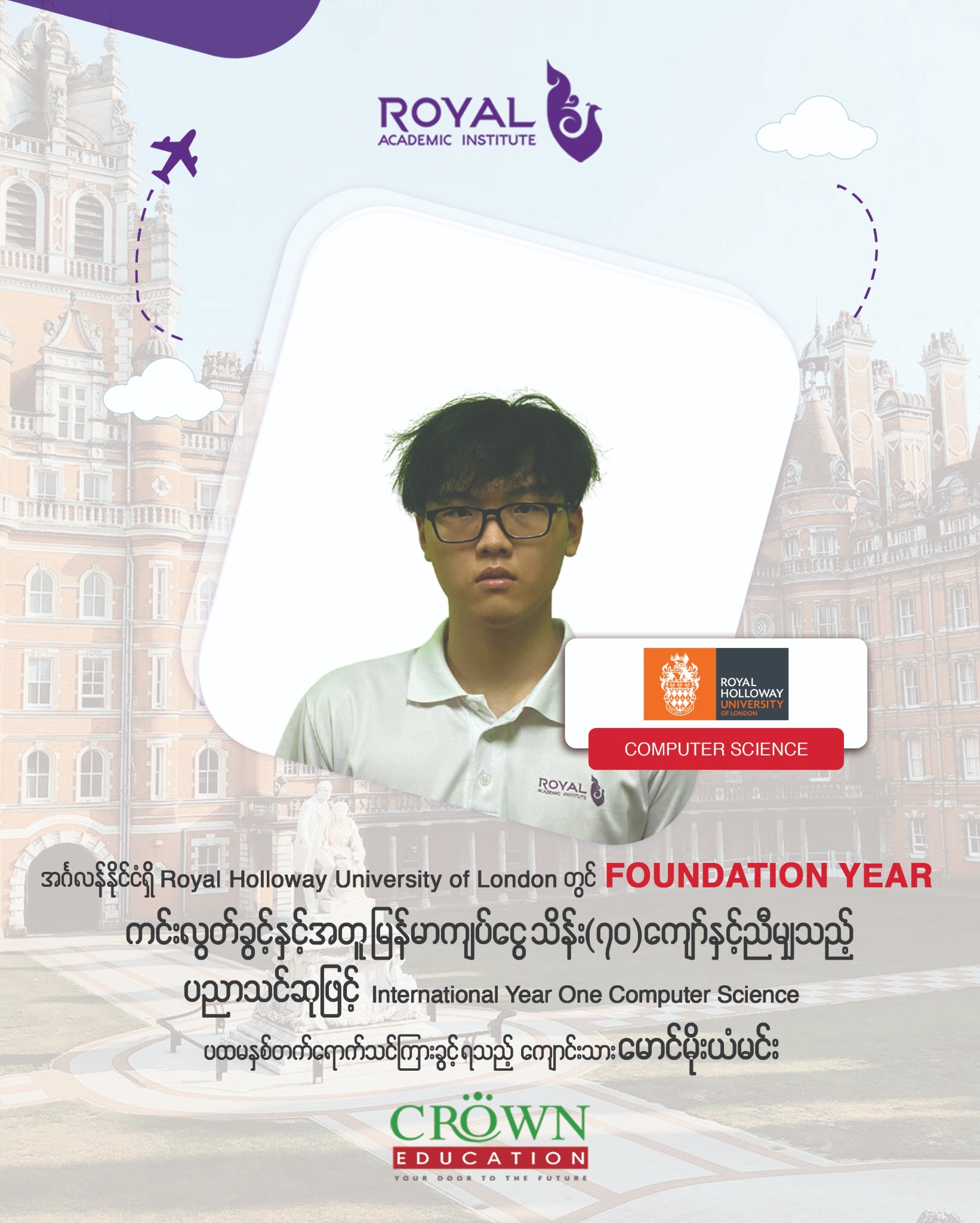 ❝အင်္ဂလန်နိုင်ငံရှိ Royal Holloway, University of London တွင် Foundation Year ကင်းလွတ်ခွင့်နှင့်အတူ မြန်မာကျပ်ငွေ သိန်း (၇ဝ)ကျော်နှင့်ညီမျှသည့် ပညာသင်ဆုဖြင့် International Year One Computer Science ပထမနှစ်တက်ရောက်သင်ကြားခွင့်ရသည့် ကျောင်းသား မောင်မိုးယံမင်း❞
