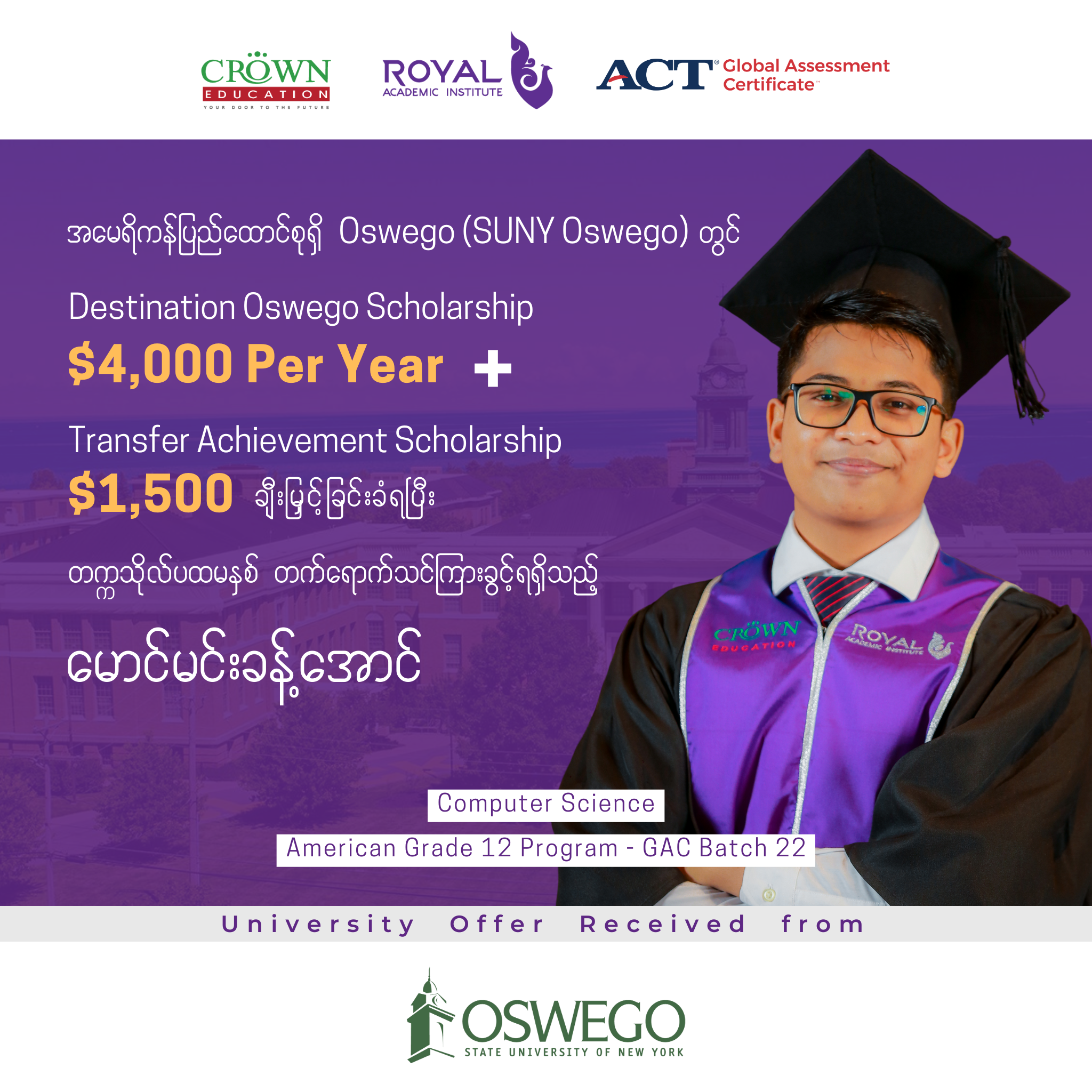 အမေရိကန်ပြည်ထောင်စုရှိ Oswego (SUNY OSWEGO) တွင် DESTINATION OSWEGO SCHOLARSHIP $4,000 PER YEAR+ TRANSFER ACHIEVEMENT SCHOLARSHIP $1,500 ချီးမြှင့်ခြင်းခံရပီး တက္ကသိုလ်ပထမနှစ် တတ်ရောက်သင်ကြားခွင့်ရရှိထားသည့် မောင်မင်းခန့်အောင်