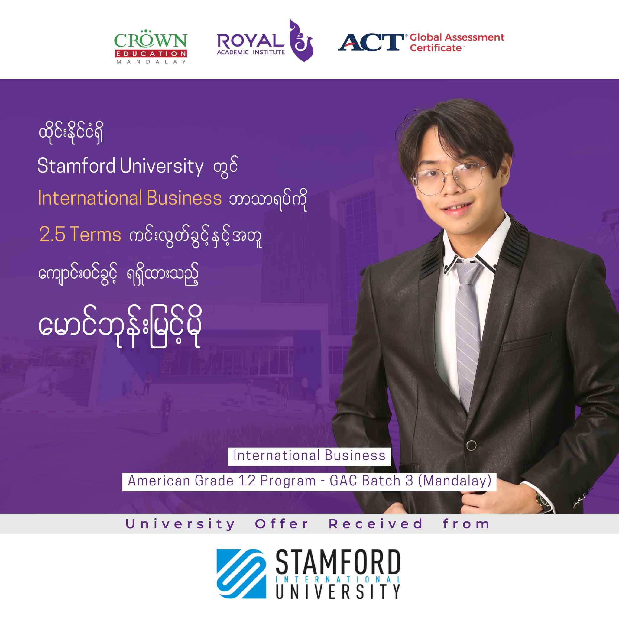 ထိုင်းနိုင်ငံရှိ Stamford University တွင် International Business ဘာသာရပ်ကို 2.5 Terms ကင်းလွတ်ခွင့်နှင့်အတူ ကျောင်ဝင်ခွင့်ရရှိထားသည့် မောင်ဘုန်းမြင့်မို