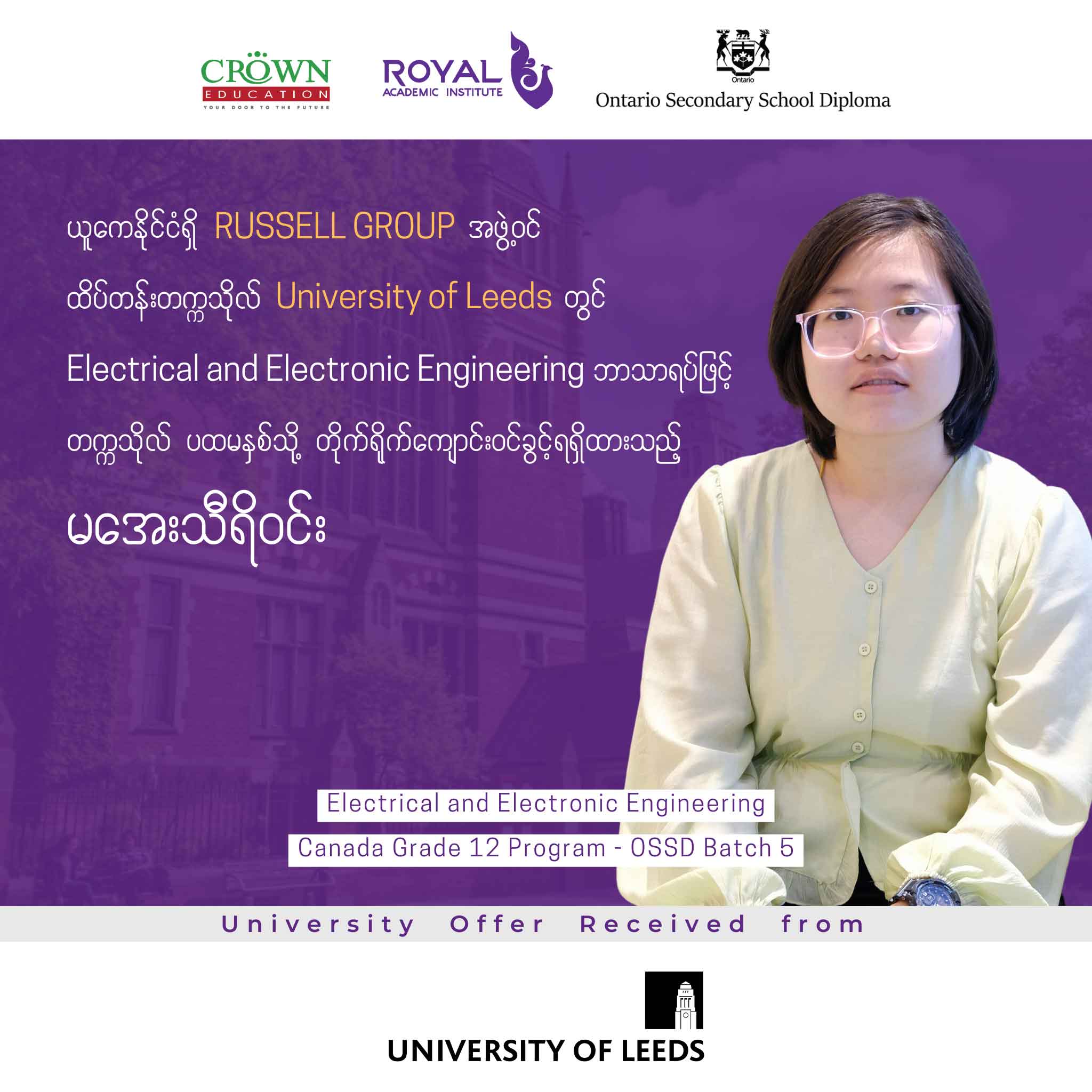 ယူကေနိုင်ငံရှိ RUSSELL GROUP အဖွဲ့ဝင် ထိပ်တန်းတက္ကသိုလ် University of Leeds တွင် Electrical and Electronic Engineering ဘာသာရပ်ဖြင့် တက္ကသိုလ်ပထမနှစ်သို့ တိုက်ရိုက်ကျောင်းဝင်ခွင့်ရရှိထားသည့် မအေးသီရိဝင်း