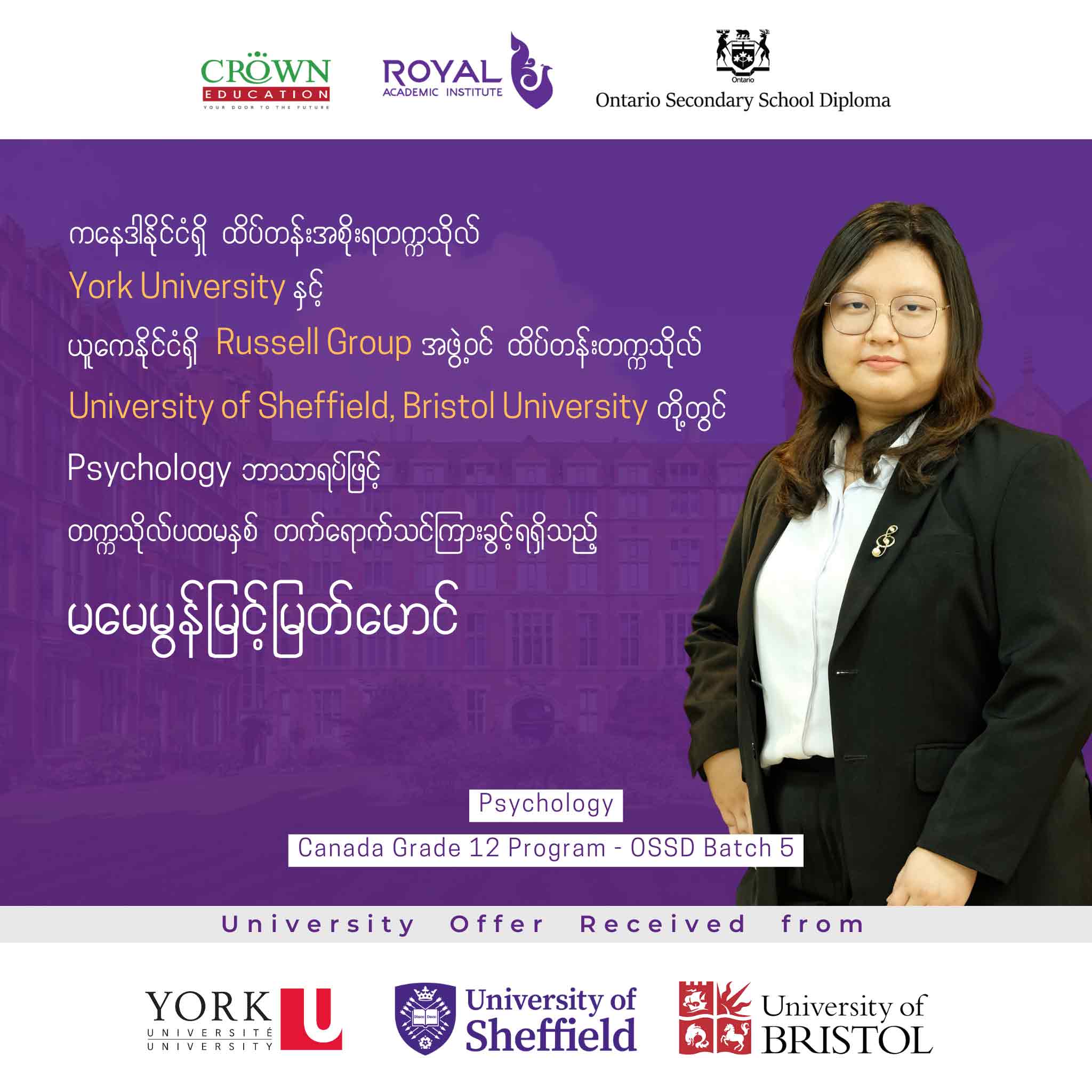 ကနေဒါနိုင်ငံရှိ ထိပ်တန်းအစိုးရတဣသိုလ် York University နှင့် ယူကေနိုင်ငံရှိ RUSSELL GROUP အဖွဲ့ဝင် ထိပ်တန်းတက္ကသိုလ် UNIVERSITY OF SHEFFIELD, BRISTOL UNIVERSITY တွင် Psychology ဘာသာရပ်ဖြင့် တက္ကသိုလ်ပထမနှစ် တတ်ရောက်သင်ကြားခွင့်ရရှိထားသည့် မမေမွန်မြင့်မြတ်မောင်