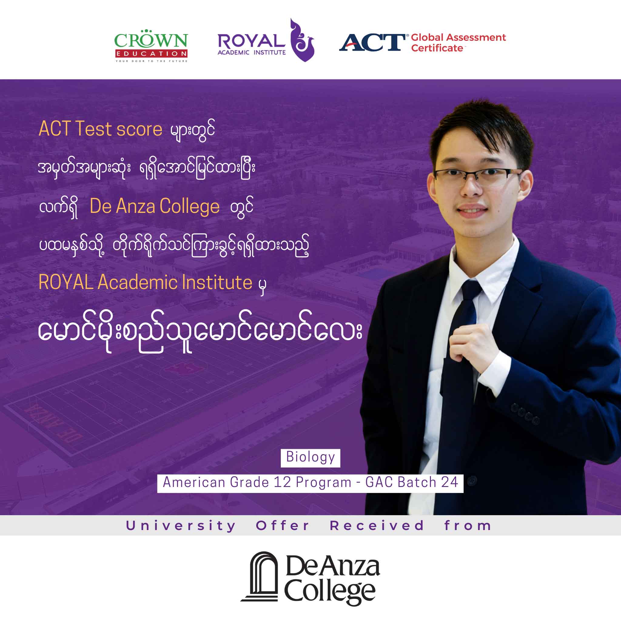 <strong>❝2022 ခုနှစ်အတွက် ACT Test score များတွင် အမှတ်များဆုံးရရှိအောင်မြင်ထားပြီး လက်ရှိ De Anza College တွင် ပထမနှစ်သို့ တိုက်ရိုက်သင်ကြားခွင့်ရရှိထားသည့် Royal Academic Institute မှ မောင်မိုးစည်သူမောင်မောင်လေး❞</strong>