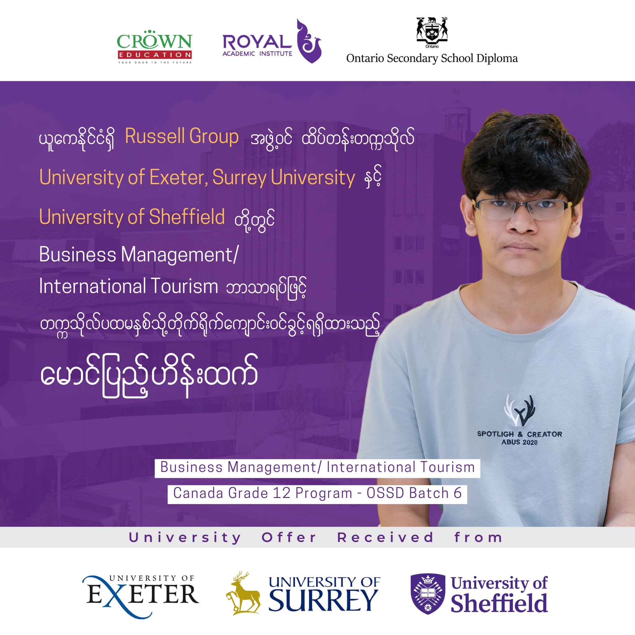 ယူကေနိုင်ငံရှိ RUSSELL GROUP အဖွဲ့ဝင် ထိပ်တန်းတက္ကသိုလ် University of Exeter, Surrey University နှင့် University of Sheffield တို့တွင် Business Management/ International Tourism ဘာသာရပ်ဖြင့် တက္ကသိုလ်ပထမနှစ်သို့ တိုက်ရိုက်ကျောင်းဝင်ခွင့်ရရှိထားသည့် မောင်ပြည့်ဟိန်းထက်