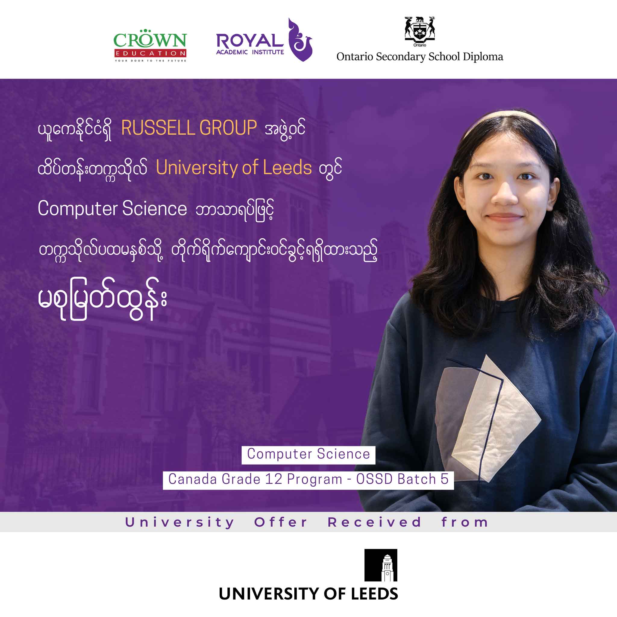 ယူကေနိုင်ငံရှိ RUSSELL GROUP အဖွဲ့ဝင် ထိပ်တန်းတက္ကသိုလ် University of Leeds တွင် Computer Science ဘာသာရပ်ဖြင့် တက္ကသိုလ်ပထမနှစ်သို့ တိုက်ရိုက်ကျောင်းဝင်ခွင့်ရရှိထားသည့် မစုမြတ်ထွန်း