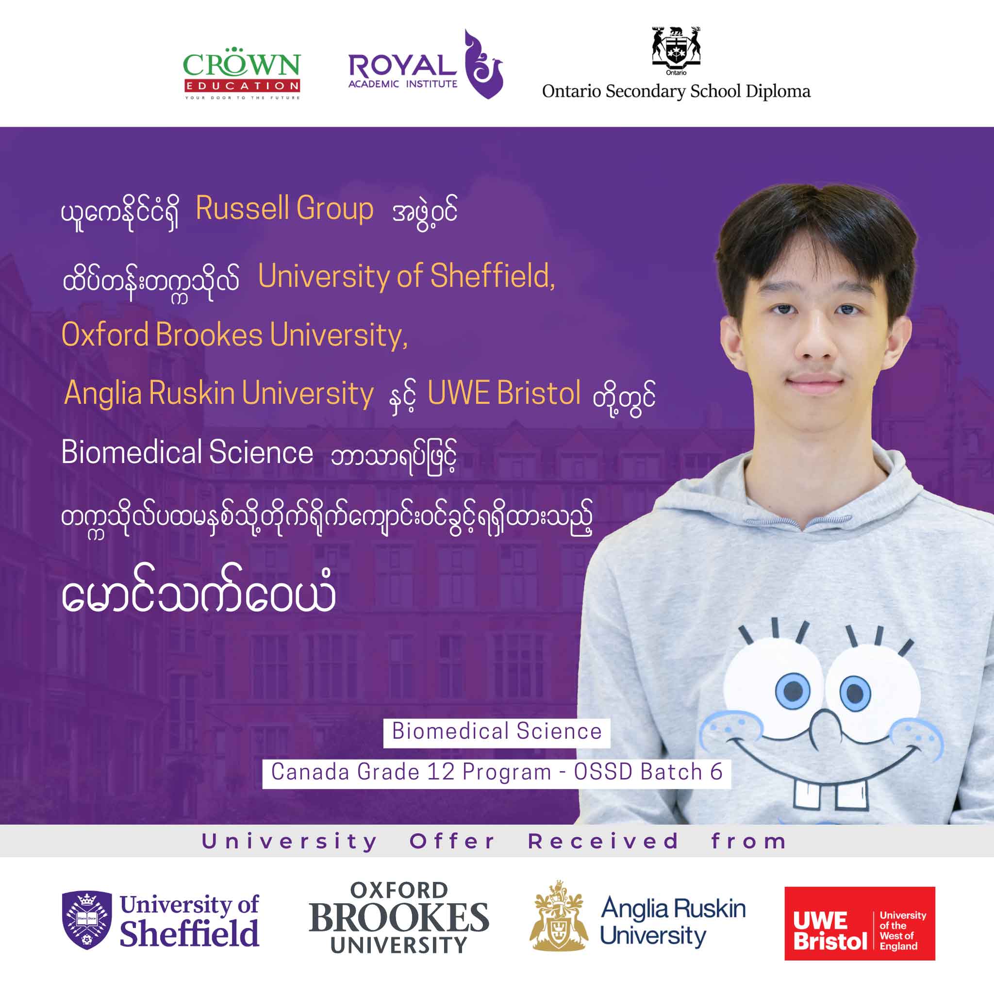 ယူကေနိုင်ငံရှိ RUSSELL GROUP အဖွဲ့ဝင် ထိပ်တန်းတက္ကသိုလ် University of Sheffield, Oxford Brookes University, Anglia Ruskin University နှင့် UWE Bristol တို့တွင် Biomedical Science ဘာသာရပ်ဖြင့် တက္ကသိုလ်ပထမနှစ်သို့ တိုက်ရိုက်ကျောင်းဝင်ခွင့်ရရှိထားသည့် မောင်သက်ဝေယံ