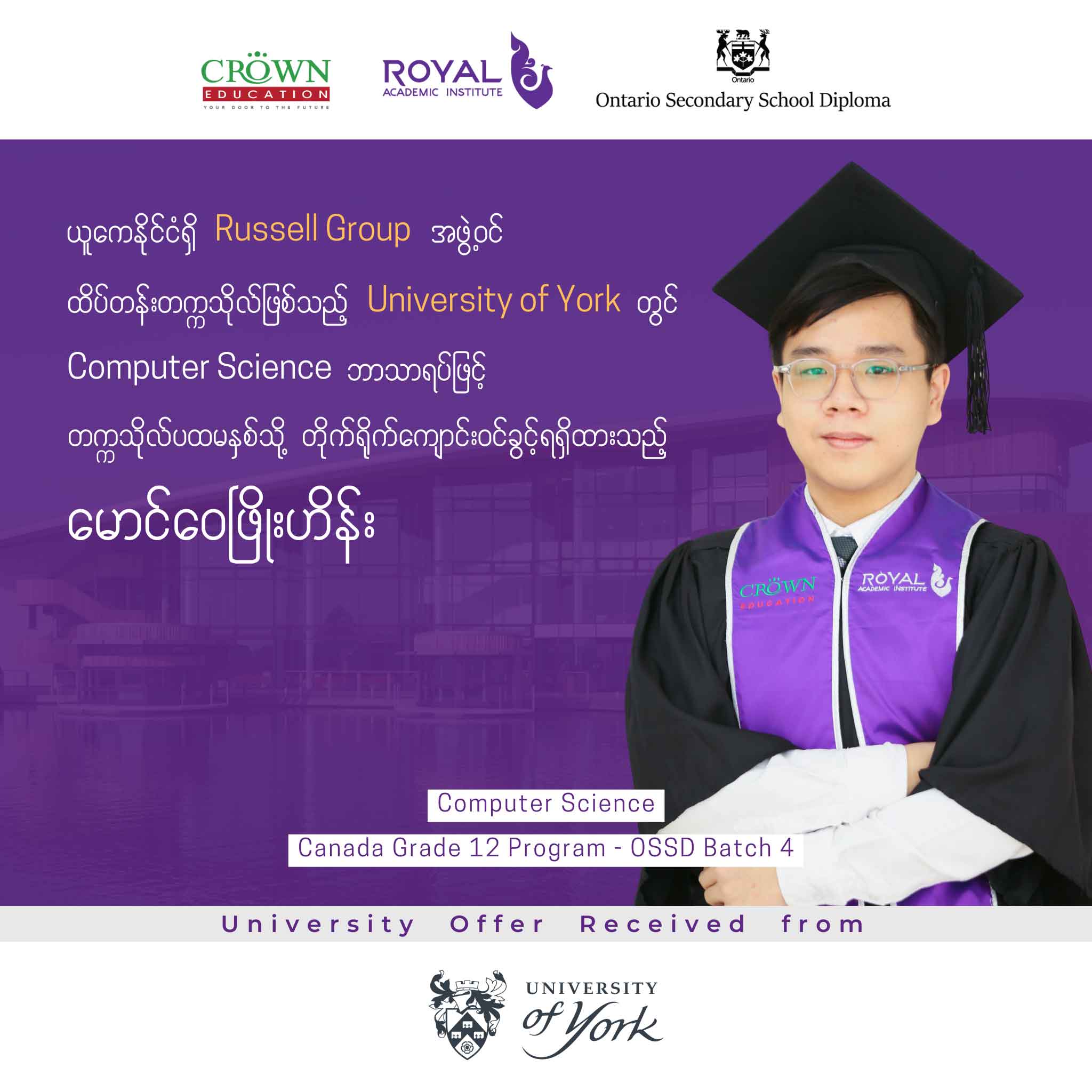 ယူကေနိုင်ငံရှိ RUSSELL GROUP အဖွဲ့ဝင် ထိပ်တန်းတက္ကသိုလ် University of York တွင် Computer Science ဘာသာရပ်ဖြင့် တက္ကသိုလ်ပထမနှစ်သို့ တိုက်ရိုက်ကျောင်းဝင်ခွင့်ရရှိထားသည့် မောင်ဝေဖြိုးဟိန်း