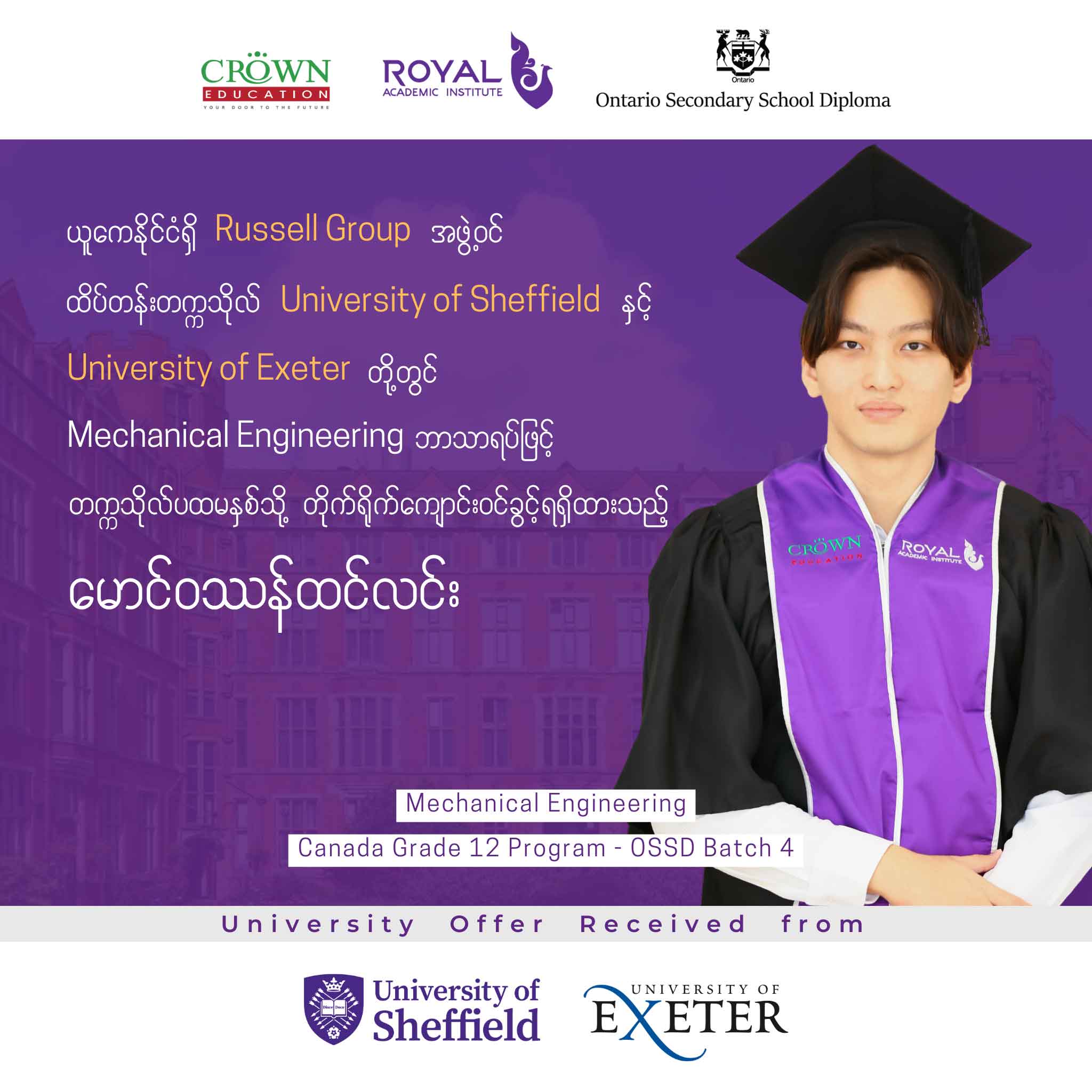 ယူကေနိုင်ငံရှိ RUSSELL GROUP အဖွဲ့ဝင် ထိပ်တန်းတက္ကသိုလ် University of Sheffield နှင့် University of Exeter တို့တွင် Mechanical Engineering ဘာသာရပ်ဖြင့် တက္ကသိုလ်ပထမနှစ်သို့ တိုက်ရိုက်ကျောင်းဝင်ခွင့်ရရှိထားသည့် မောင်ဝဿန်ထင်လင်း