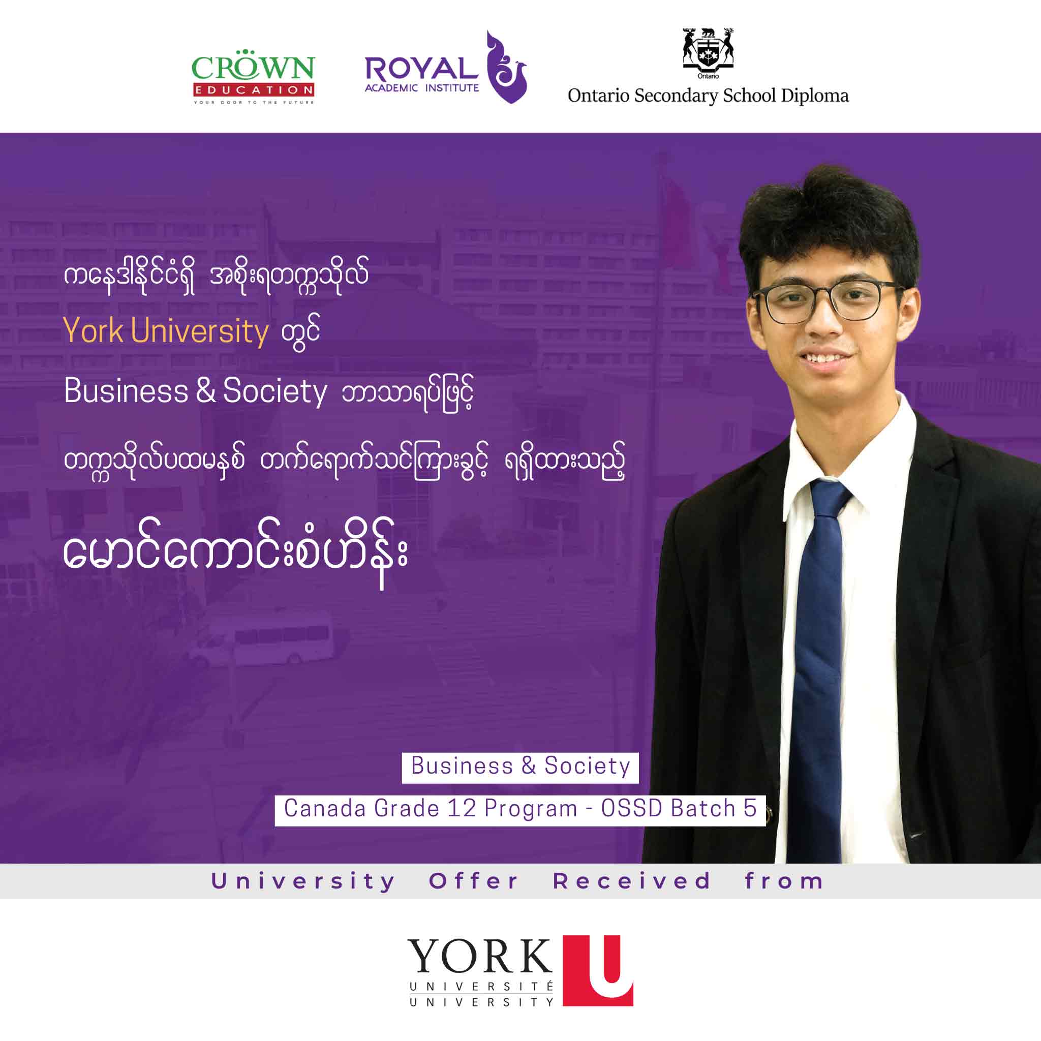 ကနေဒါနိုင်ငံရှိ အစိုးရတဣသိုလ် York University တွင် Business & Society ဘာသာရပ်ဖြင့် တဣသိုလ်ပထမနှစ် တတ်ရောက်သင်ကြားခွင့်ရရှိထားသည့် မောင်ကောင်းစံဟိန်း