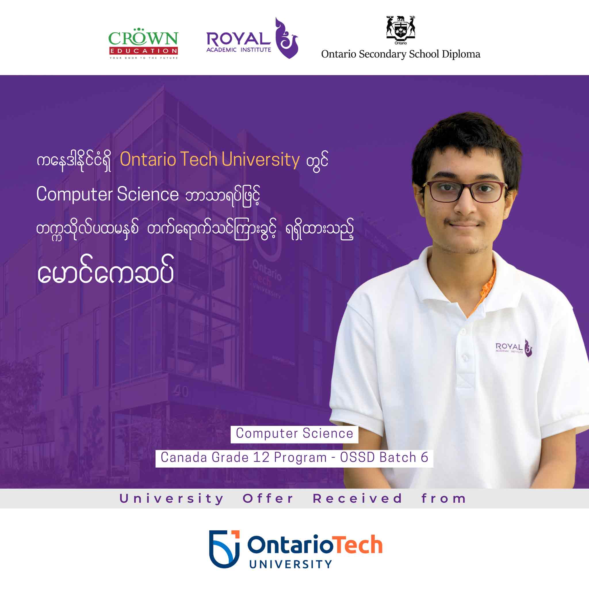 ကနေဒါနိုင်ငံရှိ Ontario Tech University တွင် COMPUTER SCIENCE ဘာသာရပ်ဖြင့် တဣသိုလ်ပထမနှစ် တတ်ရောက်သင်ကြားခွင့်ရရှိထားသည့် မောင်ကေဆပ်