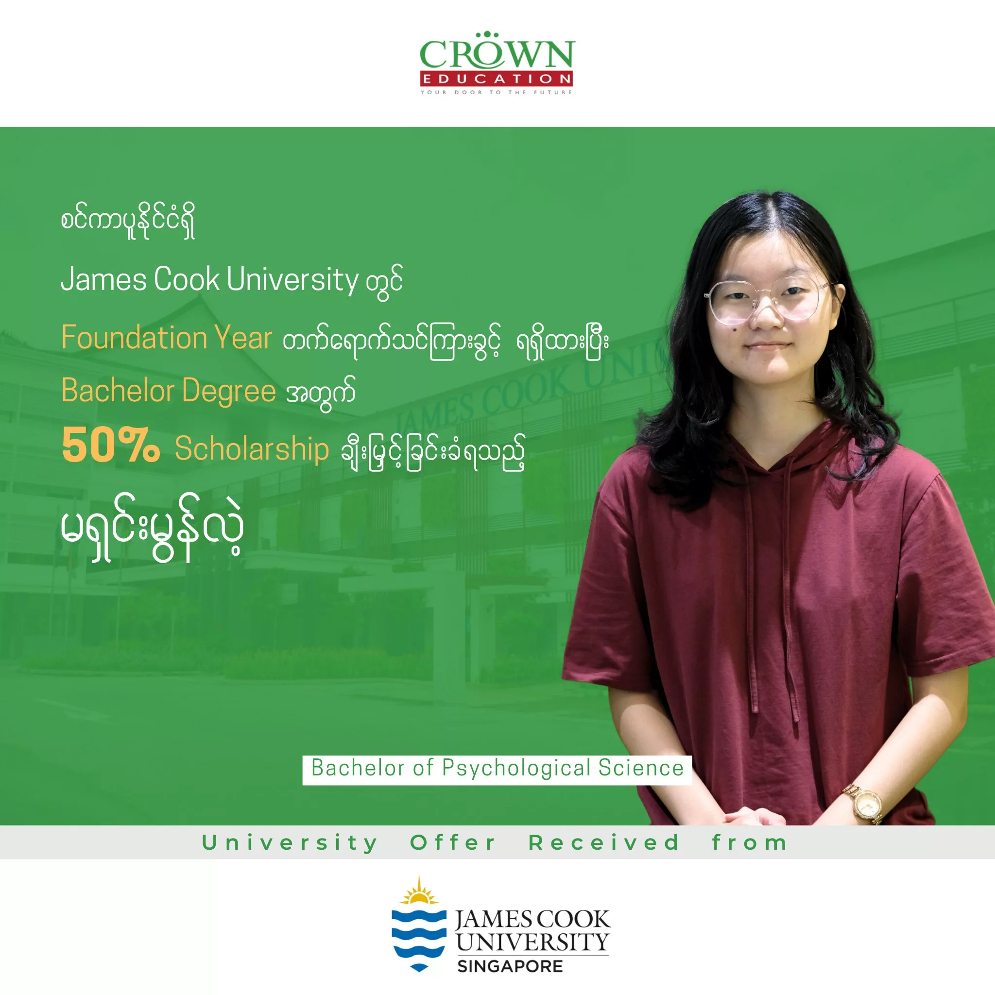 သြစတြေးလျအခြေစိုက် James Cook University Singapore တွင် Psychological Science ဘာသာရပ်အတွက် Foundation Year တက်ရောက်သင်ကြားခွင့်ရရှိထားပြီး Bachelor Degree အတွက် 50% Scholarship ချီးမြှင့်ခြင်းခံရသည့် မရှင်းမွန်လဲ့