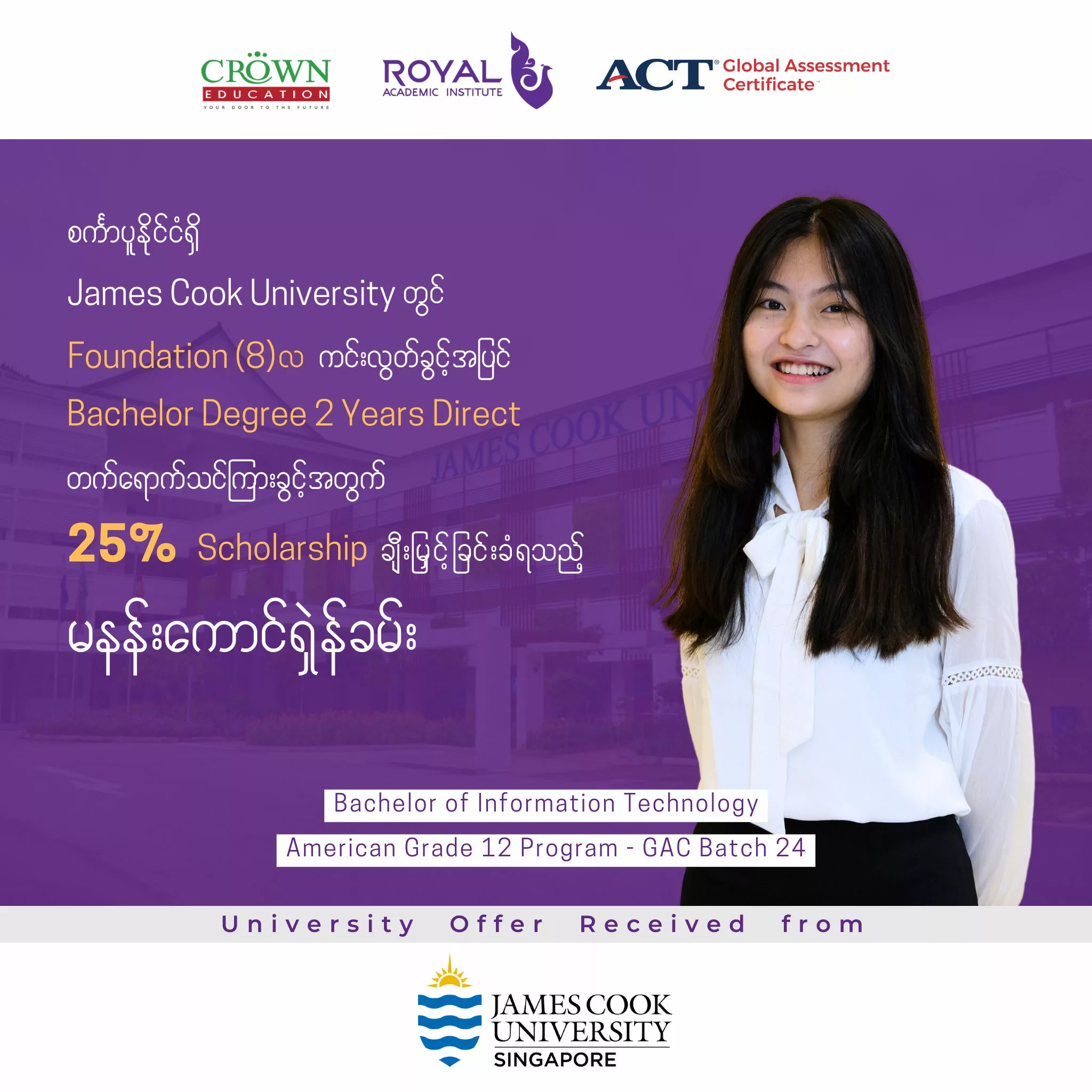 စင်္ကာပူနိုင်ငံရှိ James Cook University တွင် Foundation (8)လ ကင်းလွတ်ခွင့်အပြင် Bachelor Degree 2 Years Direct တက်ရောက်သင်ကြားခွင့်အတွက် 25% Scholarshipချီးမြှင့်ခြင်းခံရသည့် မနန်းကောင်ရှဲန်ခမ်း