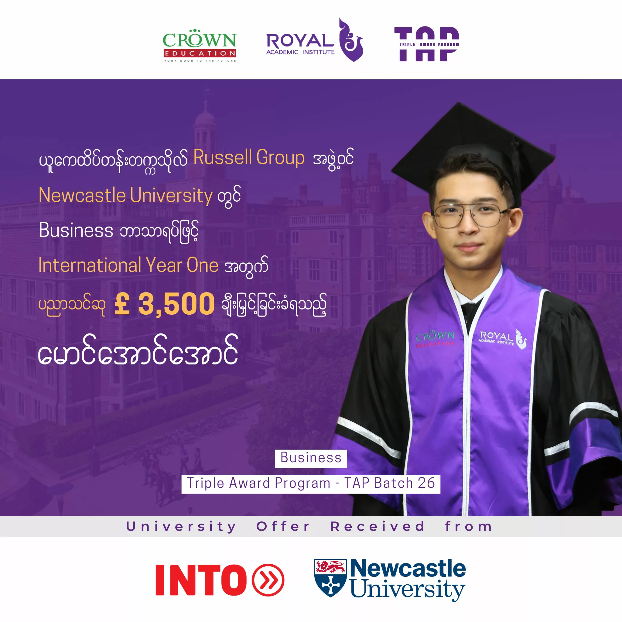 ယူကေထိပ်တန်းတက္ကသိုလ် Russell Group အဖွဲ့ဝင် Newcastle University တွင် Business ဘာသာရပ်ဖြင့်International Year One အတွက် ပညာသင်ဆု £ 3,500 ချီးမြှင့်ခြင်းခံရသည့် မောင်အောင်အောင်