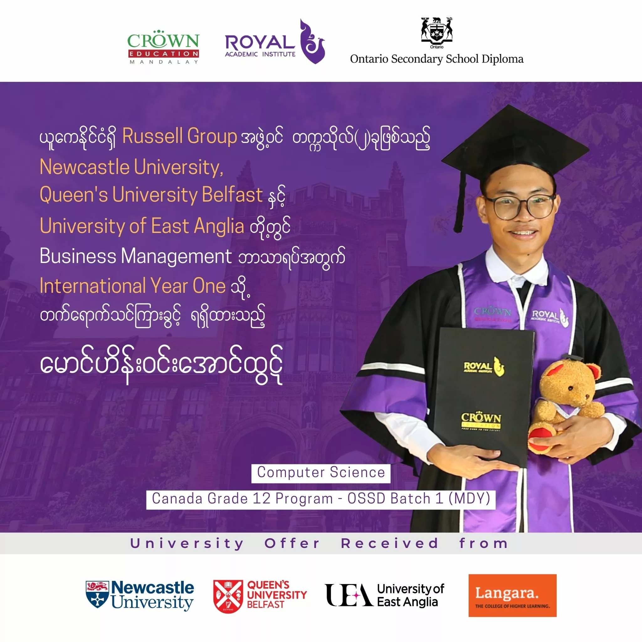 ❝ယူကေနိုင်ငံရှိ Russell Group အဖွဲ့ဝင်တက္ကသိုလ် (၂) ခုဖြစ်သည့် Newcastle University, Queen’s University Belfast နှင့် University of East Anglia တို့တွင် Business Management ဘာသာရပ်အတွက် International Year One သို့ တက်ရောက်သင်ကြားခွင့်ရရှိထားသည့် မောင်ဟိန်းဝင်းအောင်ထွဋ်❞