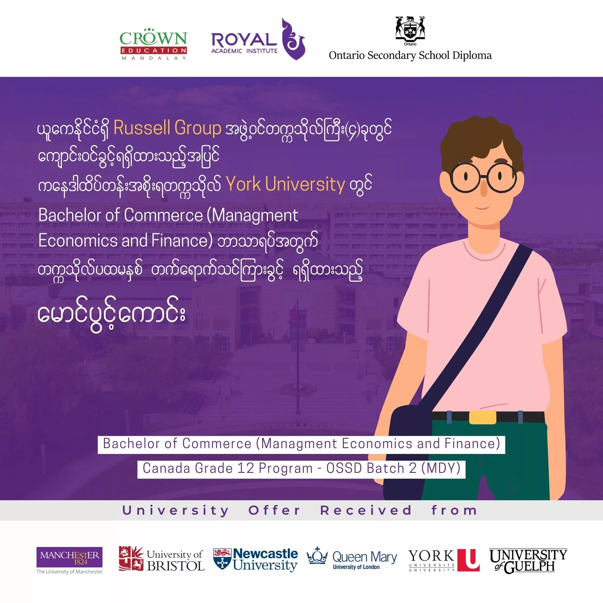 ❝ယူကေနိုင်ငံရှိ Russell Group အဖွဲ့ဝင် တက္ကသိုလ်ကြီး (၄) ခုတွင် ကျောင်းဝင်ခွင့်ရရှိထားသည့်အပြင် ကနေဒါထိပ်တန်းအစိုးရတက္ကသိုလ် York University တွင် Bachelor of Commerce (Management Economics and Finance) ဘာသာရပ်အတွက် တက္ကသိုလ်ပထမနှစ် တက်ရောက်သင်ကြားခွင့်ရရှိထားသည့် မောင်ပွင့်ကောင်း❞